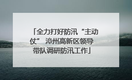 全力打好防汛“主动仗” 漳州高新区领导带队调研防汛工作