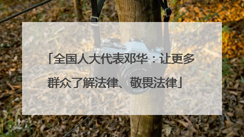 全国人大代表邓华：让更多群众了解法律、敬畏法律