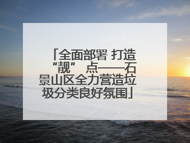 全面部署 打造“靓” 点——石景山区全力营造垃圾分类良好氛围