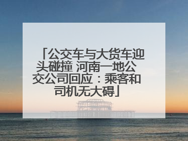公交车与大货车迎头碰撞 河南一地公交公司回应：乘客和司机无大碍