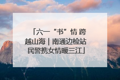 六一“书”情 跨越山海｜南通边检站民警携女情暖三江