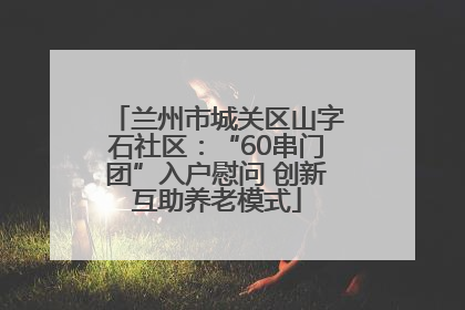 兰州市城关区山字石社区：“60串门团”入户慰问 创新互助养老模式