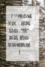 兰州市城关区：移风易俗“绣”新篇 婚俗革新破陈规