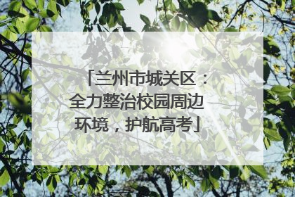 兰州市城关区：全力整治校园周边环境，护航高考