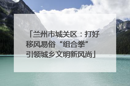 兰州市城关区：打好移风易俗“组合拳” 引领城乡文明新风尚