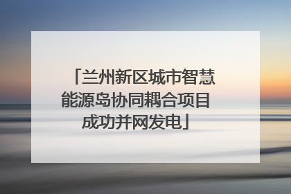 兰州新区城市智慧能源岛协同耦合项目成功并网发电