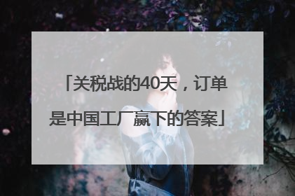 关税战的40天，订单是中国工厂赢下的答案