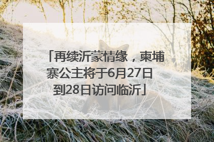再续沂蒙情缘，柬埔寨公主将于6月27日到28日访问临沂