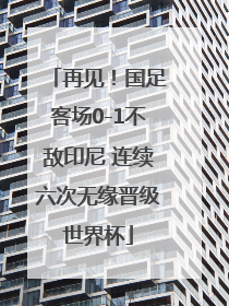再见！国足客场0-1不敌印尼 连续六次无缘晋级世界杯