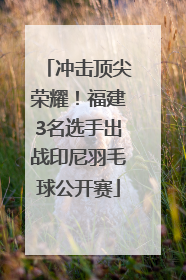 冲击顶尖荣耀！福建3名选手出战印尼羽毛球公开赛