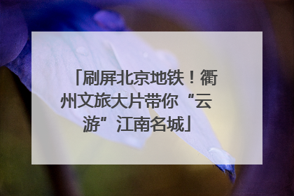 刷屏北京地铁！衢州文旅大片带你“云游”江南名城