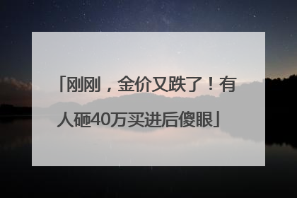 刚刚，金价又跌了！有人砸40万买进后傻眼