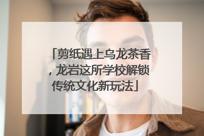 剪纸遇上乌龙茶香，龙岩这所学校解锁传统文化新玩法