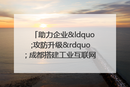 助力企业“攻防升级” 成都搭建工业互联网安全供需对接平台