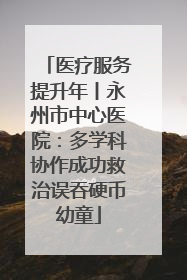 医疗服务提升年丨永州市中心医院：多学科协作成功救治误吞硬币幼童
