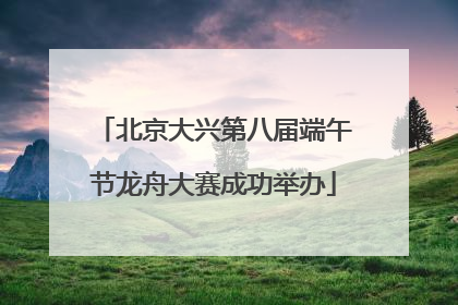 北京大兴第八届端午节龙舟大赛成功举办