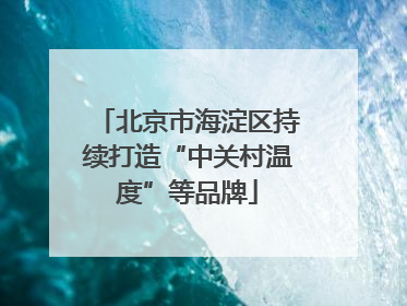 北京市海淀区持续打造“中关村温度”等品牌