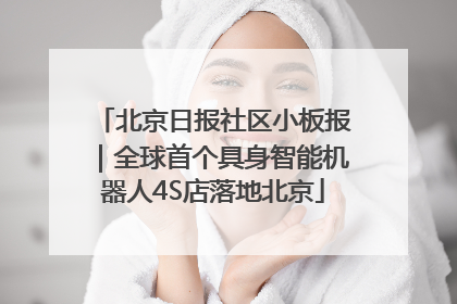 北京日报社区小板报｜全球首个具身智能机器人4S店落地北京