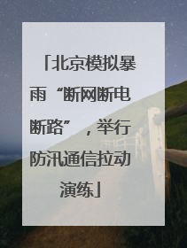 北京模拟暴雨“断网断电断路”，举行防汛通信拉动演练