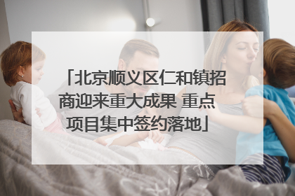 北京顺义区仁和镇招商迎来重大成果 重点项目集中签约落地