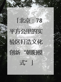 北京：78平方公里的实验区打造文化创新“朝阳模式”