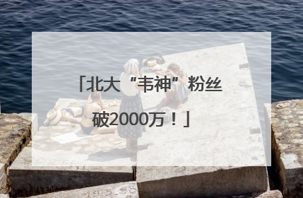 北大“韦神”粉丝破2000万！