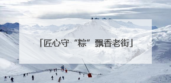 匠心守“粽”飘香老街