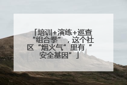 培训+演练+巡查“组合拳”，这个社区“烟火气”里有“安全基因”