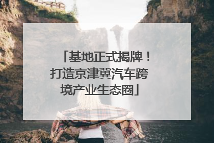 基地正式揭牌！打造京津冀汽车跨境产业生态圈