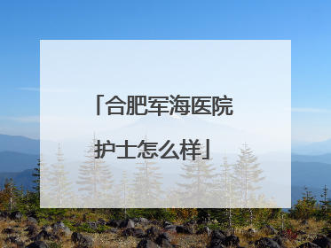 合肥军海医院护士怎么样