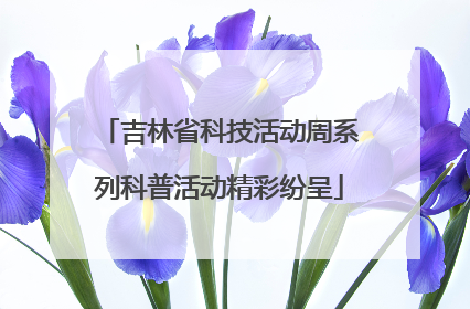 吉林省科技活动周系列科普活动精彩纷呈