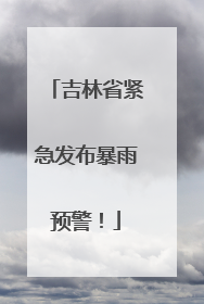 吉林省紧急发布暴雨预警！