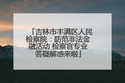 吉林市丰满区人民检察院：防范非法金融活动 检察官专业答疑解惑来啦