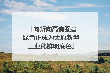 向新向高奏强音 绿色正成为太原新型工业化鲜明底色