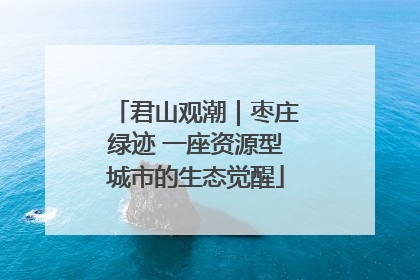 君山观潮｜枣庄绿迹 一座资源型城市的生态觉醒