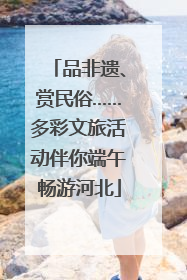 品非遗、赏民俗……多彩文旅活动伴你端午畅游河北