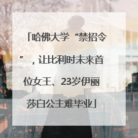 哈佛大学“禁招令”，让比利时未来首位女王、23岁伊丽莎白公主难毕业