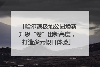 哈尔滨极地公园焕新升级“卷”出新高度，打造多元假日体验