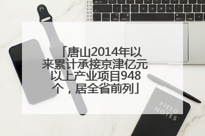 唐山2014年以来累计承接京津亿元以上产业项目948个，居全省前列