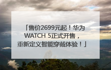 售价2699元起！华为WATCH 5正式开售，重新定义智能穿戴体验！