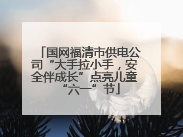 国网福清市供电公司“大手拉小手，安全伴成长”点亮儿童“六一”节