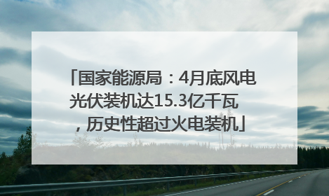 国家能源局：4月底风电光伏装机达15.3亿千瓦，历史性超过火电装机