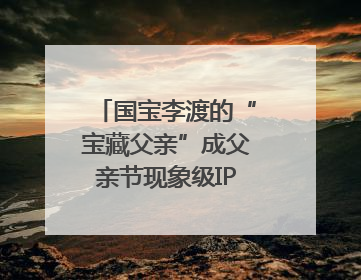 国宝李渡的“宝藏父亲”成父亲节现象级IP，多个爆款创造数千万流量