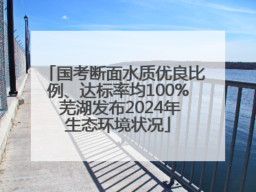 国考断面水质优良比例、达标率均100% 芜湖发布2024年生态环境状况