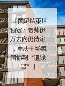 国足结束世预赛：老帅伊万去向仍待定，重庆主场氛围惊到“退钱哥”
