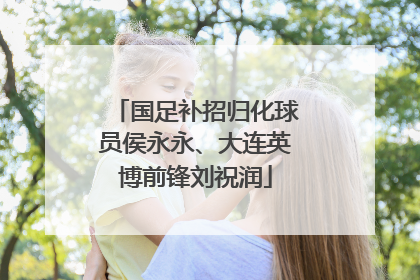 国足补招归化球员侯永永、大连英博前锋刘祝润