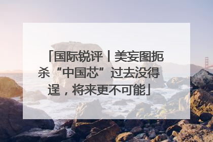 国际锐评丨美妄图扼杀“中国芯”过去没得逞，将来更不可能