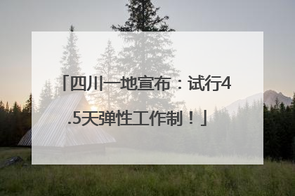 四川一地宣布：试行4.5天弹性工作制！
