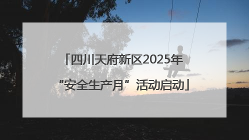 四川天府新区2025年“安全生产月”活动启动