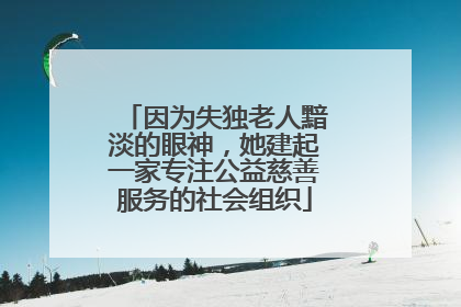 因为失独老人黯淡的眼神，她建起一家专注公益慈善服务的社会组织